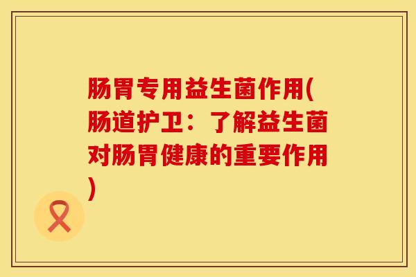 肠胃专用益生菌作用(肠道护卫:了解益生菌对肠胃健康的重要作用) 肠胃专用益生菌作用(肠道护卫:了解益生菌对肠胃健康的重要作用)