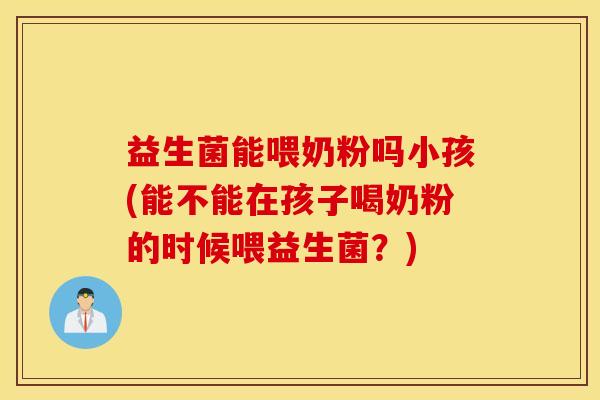 益生菌能喂奶粉吗小孩(能不能在孩子喝奶粉的时候喂益生菌？)