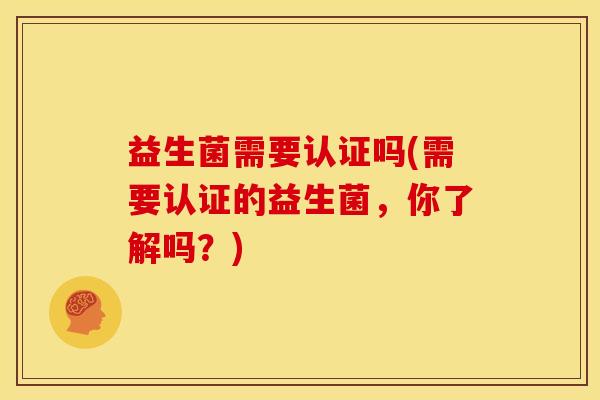 益生菌需要认证吗(需要认证的益生菌，你了解吗？)