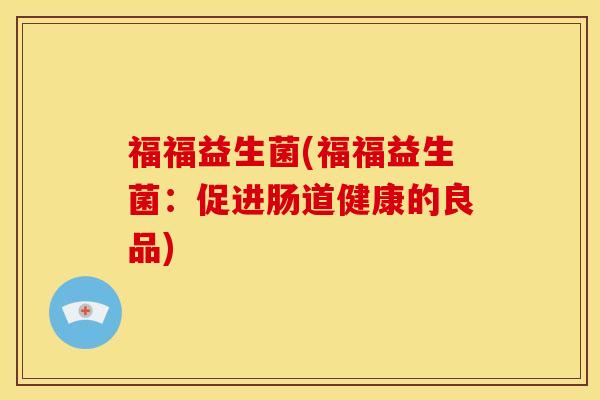福福益生菌(福福益生菌：促进肠道健康的良品)