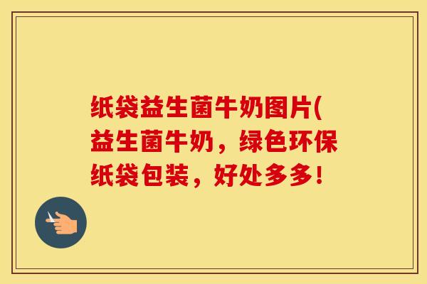纸袋益生菌牛奶图片(益生菌牛奶，绿色环保纸袋包装，好处多多！