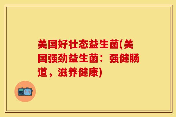 美国好壮态益生菌(美国强劲益生菌：强健肠道，滋养健康)