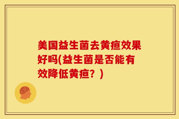 美国益生菌去黄疸效果好吗(益生菌是否能有效降低黄疸？)