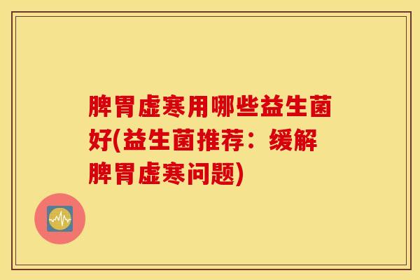 脾胃虚寒用哪些益生菌好(益生菌推荐：缓解脾胃虚寒问题)
