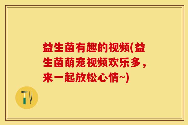 益生菌有趣的视频(益生菌萌宠视频欢乐多，来一起放松心情~)