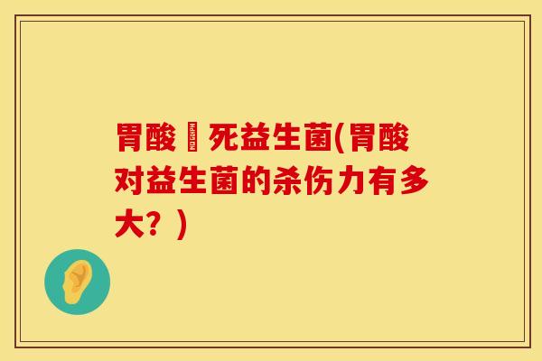 胃酸殺死益生菌(胃酸对益生菌的杀伤力有多大？)