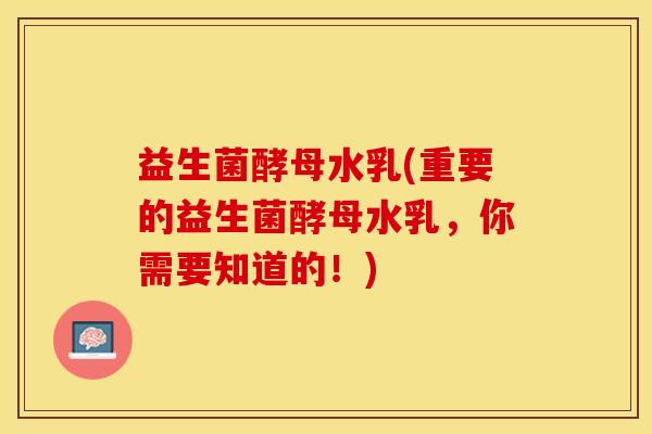 益生菌酵母水乳(重要的益生菌酵母水乳,你需要知道的!) 益生菌酵母水乳(重要的益生菌酵母水乳,你需要知道的!)