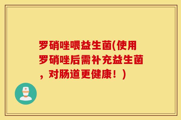 罗硝唑喂益生菌(使用罗硝唑后需补充益生菌,对肠道更健康!) 罗硝唑喂益生菌(使用罗硝唑后需补充益生菌,对肠道更健康!)