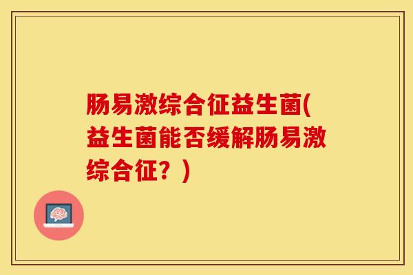 肠易激综合征益生菌(益生菌能否缓解肠易激综合征？)