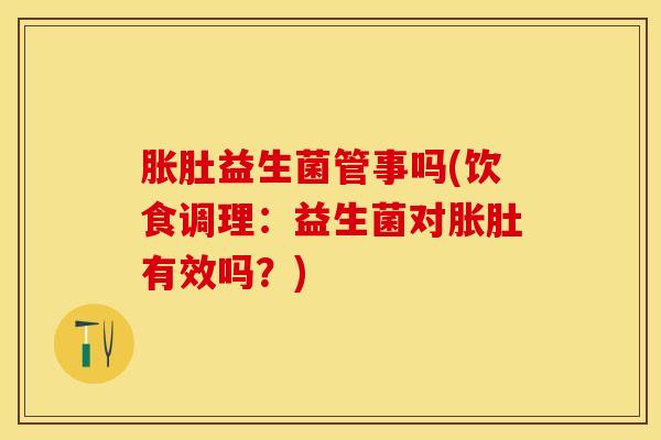 胀肚益生菌管事吗(饮食调理：益生菌对胀肚有效吗？)