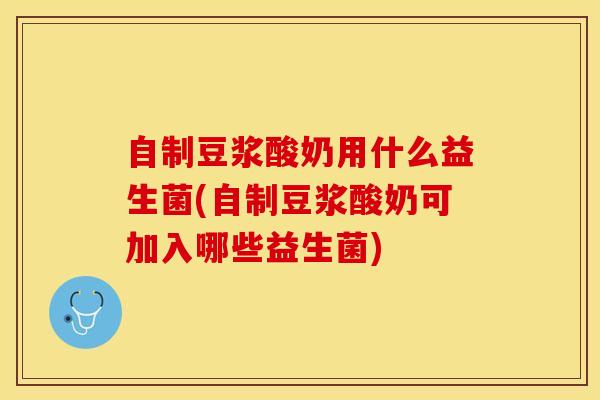 自制豆浆酸奶用什么益生菌(自制豆浆酸奶可加入哪些益生菌)