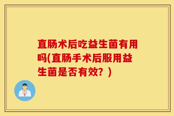 直肠术后吃益生菌有用吗(直肠手术后服用益生菌是否有效？)