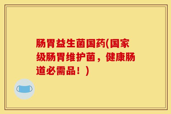 肠胃益生菌国药(国家级肠胃维护菌，健康肠道必需品！)