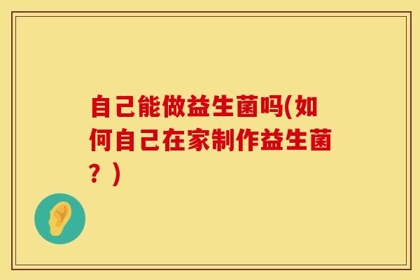自己能做益生菌吗(如何自己在家制作益生菌？)