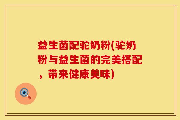 益生菌配驼奶粉(驼奶粉与益生菌的完美搭配，带来健康美味)