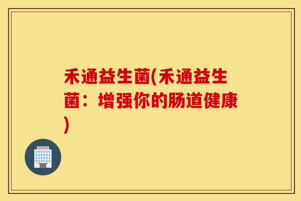 禾通益生菌(禾通益生菌:增强你的肠道健康) 禾通益生菌(禾通益生菌:增强你的肠道健康)