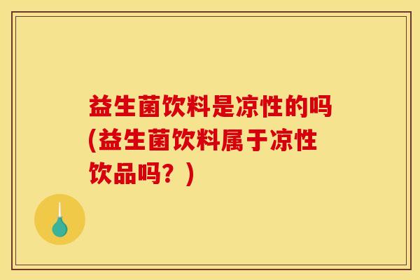 益生菌饮料是凉性的吗(益生菌饮料属于凉性饮品吗？)