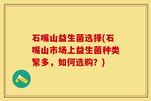 石嘴山益生菌选择(石嘴山市场上益生菌种类繁多,如何选购?) 石嘴山益生菌选择(石嘴山市场上益生菌种类繁多,如何选购?)