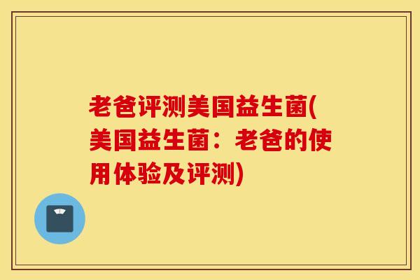 老爸评测美国益生菌(美国益生菌：老爸的使用体验及评测)