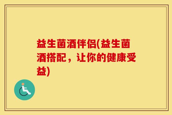 益生菌酒伴侣(益生菌酒搭配，让你的健康受益)