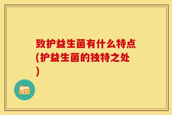 致护益生菌有什么特点(护益生菌的独特之处)