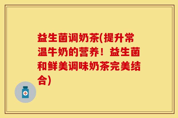 益生菌调奶茶(提升常温牛奶的营养！益生菌和鲜美调味奶茶完美结合)