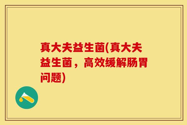 真大夫益生菌(真大夫益生菌，高效缓解肠胃问题)