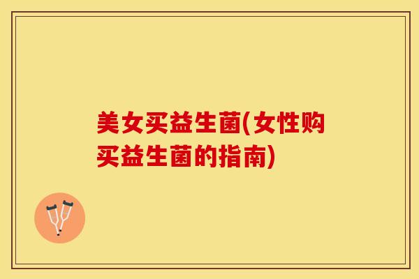 美女买益生菌(女性购买益生菌的指南)