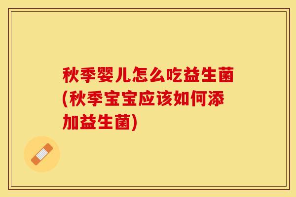 秋季婴儿怎么吃益生菌(秋季宝宝应该如何添加益生菌)