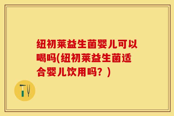 纽初莱益生菌婴儿可以喝吗(纽初莱益生菌适合婴儿饮用吗？)