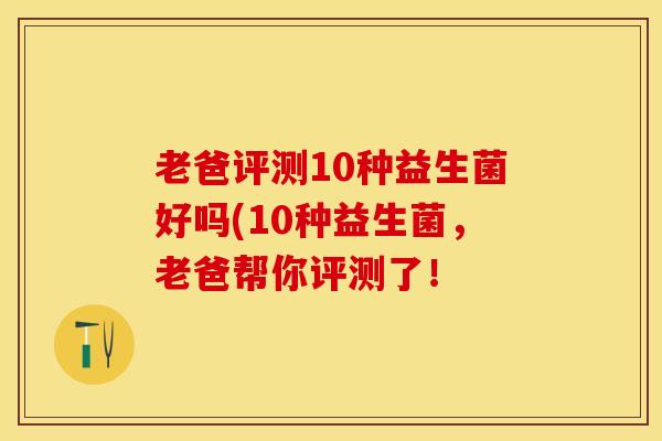 老爸评测10种益生菌好吗(10种益生菌，老爸帮你评测了！