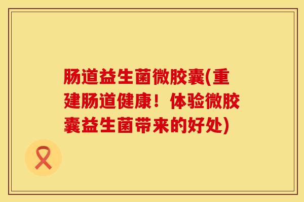 肠道益生菌微胶囊(重建肠道健康！体验微胶囊益生菌带来的好处)