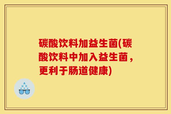 碳酸饮料加益生菌(碳酸饮料中加入益生菌,更利于肠道健康) 碳酸饮料加益生菌(碳酸饮料中加入益生菌,更利于肠道健康)