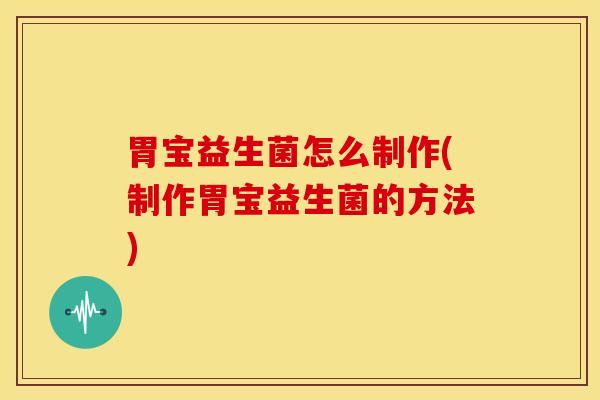 胃宝益生菌怎么制作(制作胃宝益生菌的方法)