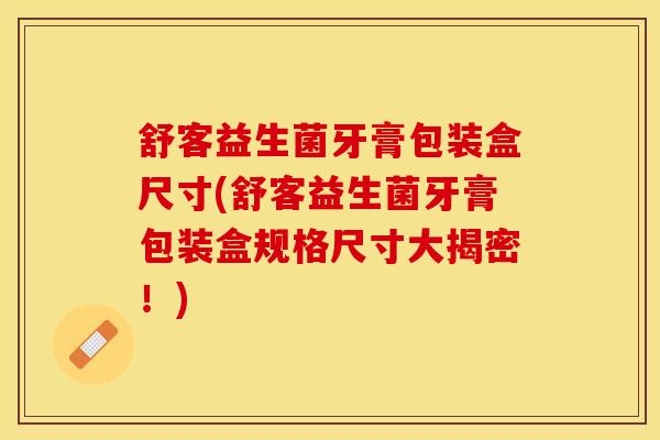 舒客益生菌牙膏包装盒尺寸(舒客益生菌牙膏包装盒规格尺寸大揭密！)