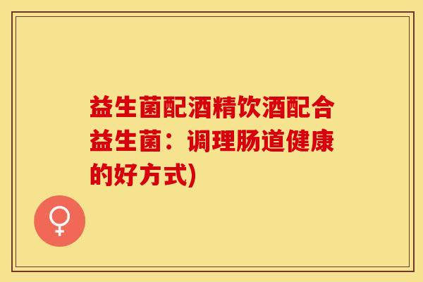 益生菌配酒精饮酒配合益生菌：调理肠道健康的好方式)