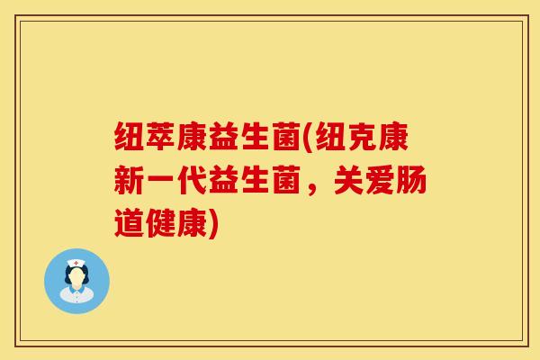 纽萃康益生菌(纽克康新一代益生菌，关爱肠道健康)