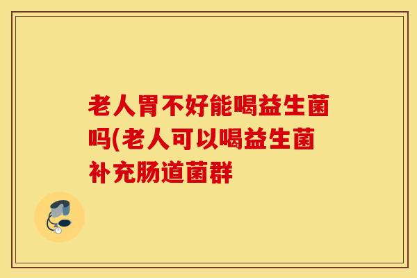 老人胃不好能喝益生菌吗(老人可以喝益生菌补充肠道菌群