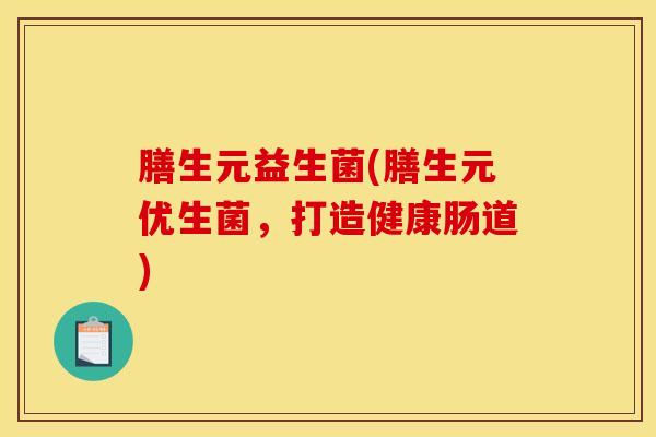 膳生元益生菌(膳生元优生菌，打造健康肠道)