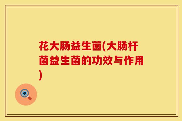 花大肠益生菌(大肠杆菌益生菌的功效与作用)