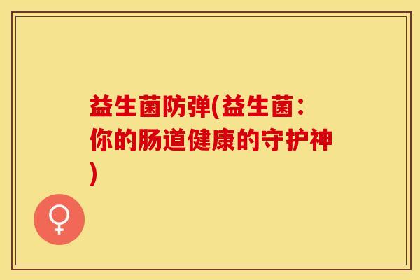 益生菌防弹(益生菌：你的肠道健康的守护神)