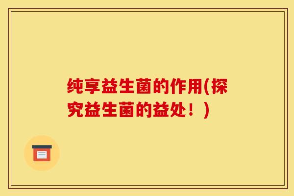 纯享益生菌的作用(探究益生菌的益处！)