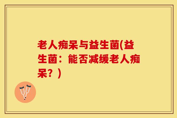 老人痴呆与益生菌(益生菌：能否减缓老人痴呆？)