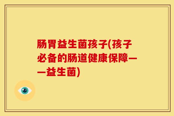 肠胃益生菌孩子(孩子必备的肠道健康保障——益生菌) 肠胃益生菌孩子(孩子必备的肠道健康保障——益生菌)