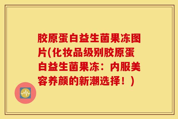 胶原蛋白益生菌果冻图片(化妆品级别胶原蛋白益生菌果冻：内服美容养颜的新潮选择！)