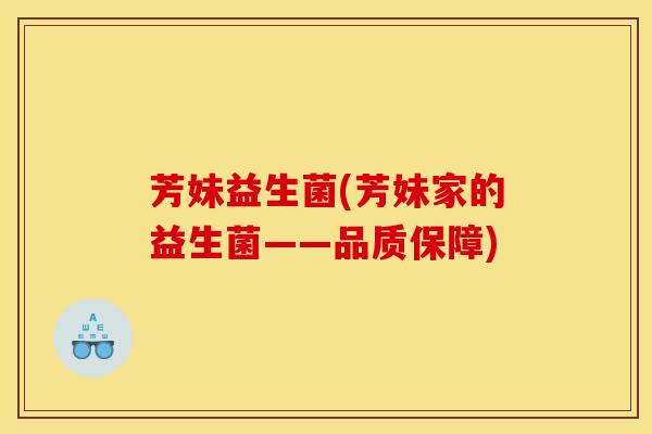 芳妹益生菌(芳妹家的益生菌——品质保障)