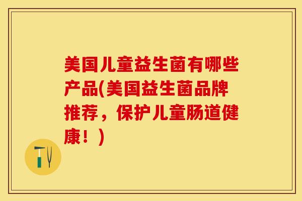 美国儿童益生菌有哪些产品(美国益生菌品牌推荐，保护儿童肠道健康！)