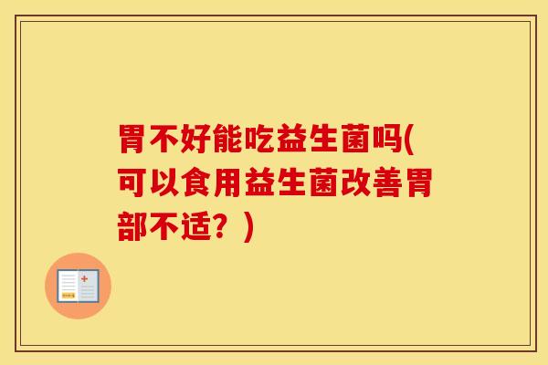 胃不好能吃益生菌吗(可以食用益生菌改善胃部不适？)