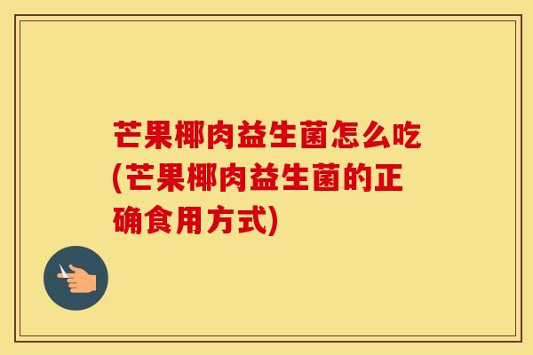 芒果椰肉益生菌怎么吃(芒果椰肉益生菌的正确食用方式)