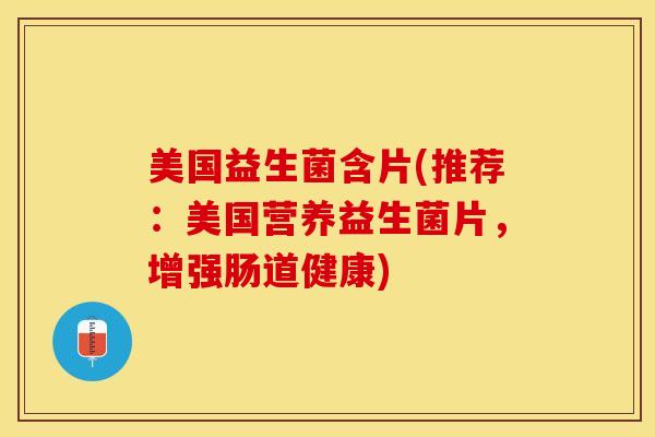 美国益生菌含片(推荐：美国营养益生菌片，增强肠道健康)